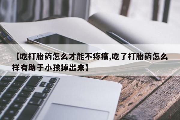 吃什么东西容易导致流产【吃打胎药怎么才能不疼痛,吃了打胎药怎么样有助于小孩掉出来】