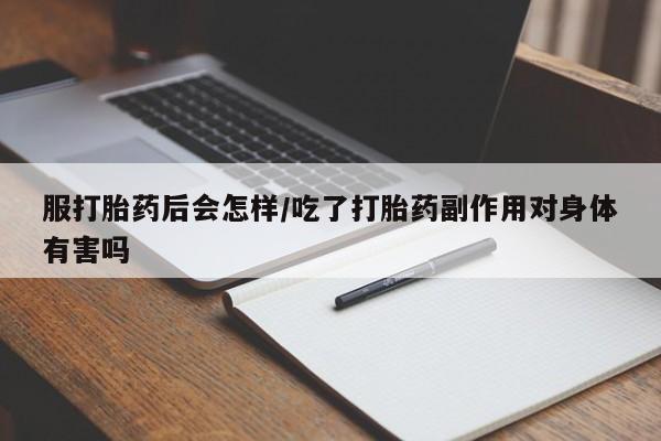 吃什么东西容易导致流产服打胎药后会怎样/吃了打胎药副作用对身体有害吗