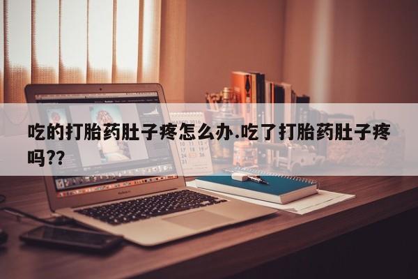 吃什么东西容易导致流产吃的打胎药肚子疼怎么办.吃了打胎药肚子疼吗?？
