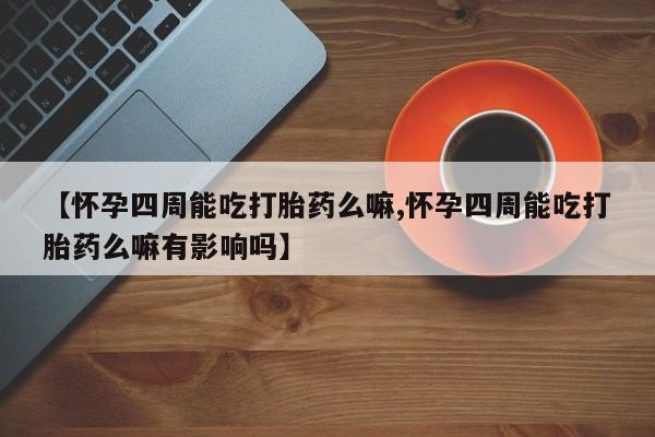 吃什么东西容易导致流产【怀孕四周能吃打胎药么嘛,怀孕四周能吃打胎药么嘛有影响吗】