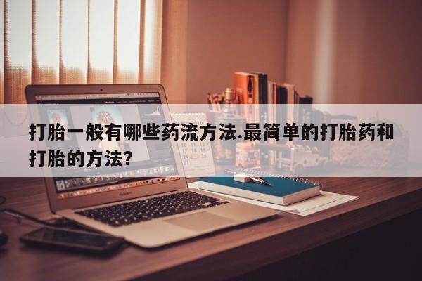吃什么东西容易导致流产打胎一般有哪些药流方法.最简单的打胎药和打胎的方法？