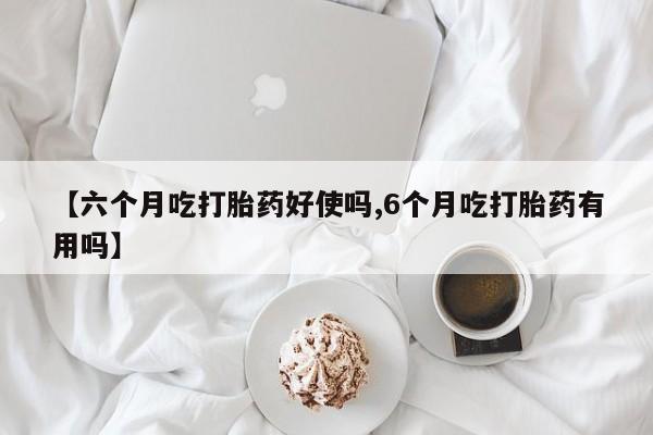 吃什么东西容易导致流产【六个月吃打胎药好使吗,6个月吃打胎药有用吗】