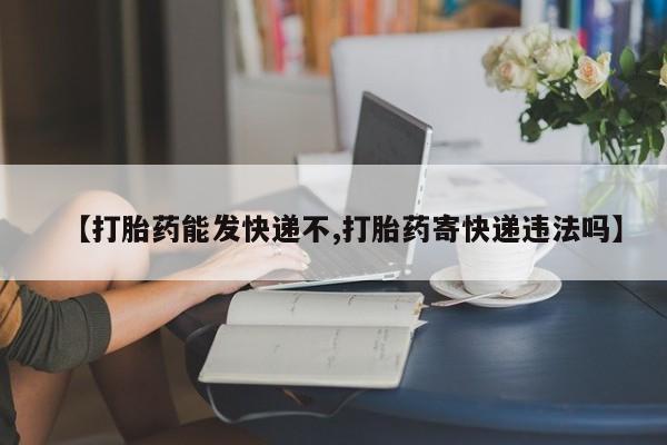 吃什么东西容易导致流产【打胎药能发快递不,打胎药寄快递违法吗】