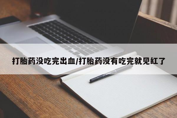 吃什么东西容易导致流产打胎药没吃完出血/打胎药没有吃完就见红了