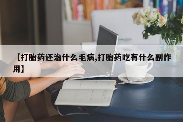 吃什么东西容易导致流产【打胎药还治什么毛病,打胎药吃有什么副作用】