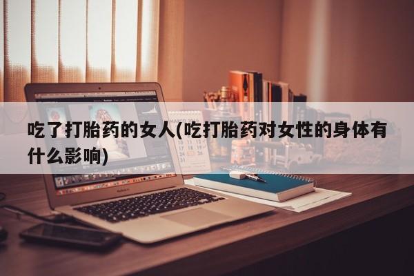 吃什么东西容易导致流产吃了打胎药的女人(吃打胎药对女性的身体有什么影响)
