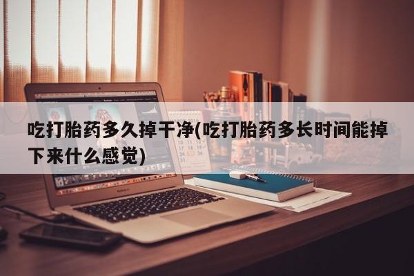 吃什么东西容易导致流产吃打胎药多久掉干净(吃打胎药多长时间能掉下来什么感觉)