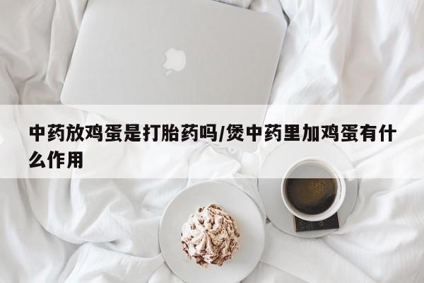 吃什么东西容易导致流产中药放鸡蛋是打胎药吗/煲中药里加鸡蛋有什么作用