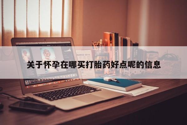 吃什么东西容易导致流产关于怀孕在哪买打胎药好点呢的信息