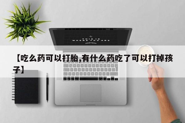 吃什么东西容易导致流产【吃么药可以打胎,有什么药吃了可以打掉孩子】
