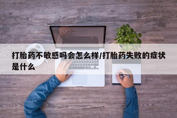 吃什么东西容易导致流产打胎药不敏感吗会怎么样/打胎药失败的症状是什么