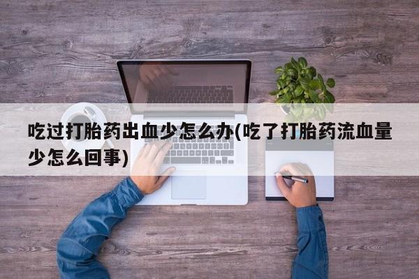 吃什么东西容易导致流产吃过打胎药出血少怎么办(吃了打胎药流血量少怎么回事)