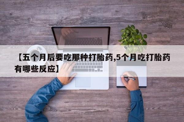 吃什么东西容易导致流产【五个月后要吃那种打胎药,5个月吃打胎药有哪些反应】