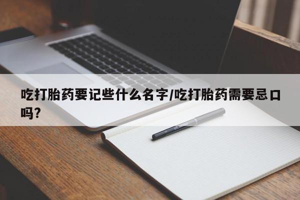 吃什么东西容易导致流产吃打胎药要记些什么名字/吃打胎药需要忌口吗?