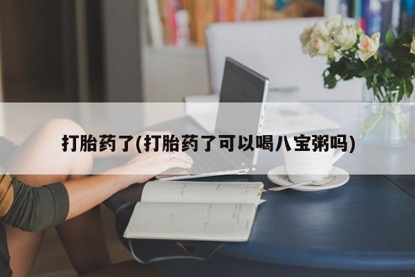 吃什么东西容易导致流产打胎药了(打胎药了可以喝八宝粥吗)