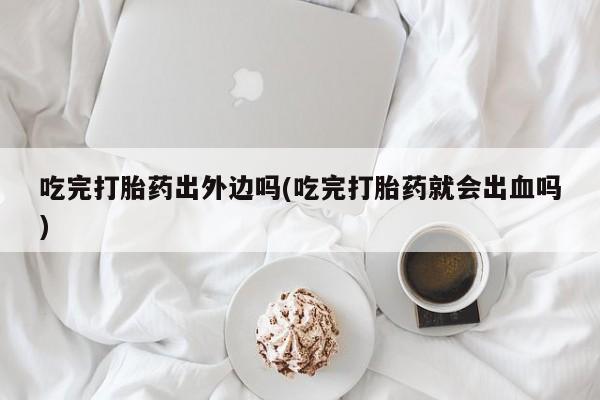 吃什么东西容易导致流产吃完打胎药出外边吗(吃完打胎药就会出血吗)