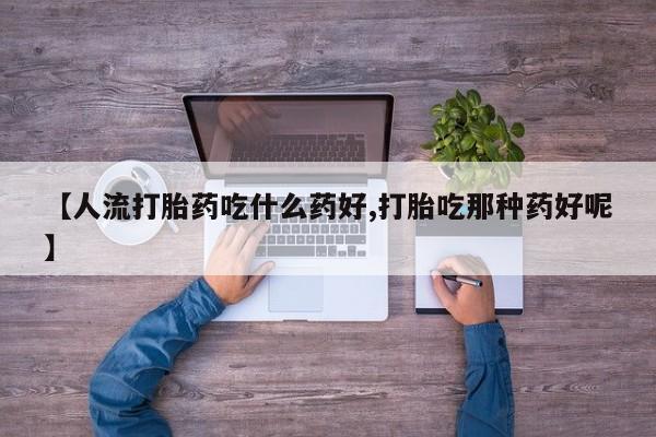 吃什么东西容易导致流产【人流打胎药吃什么药好,打胎吃那种药好呢】