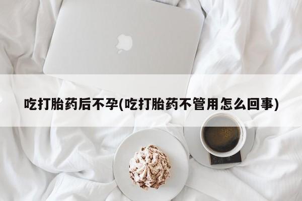 吃什么东西容易导致流产吃打胎药后不孕(吃打胎药不管用怎么回事)