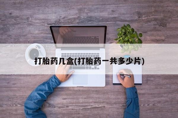 吃什么东西容易导致流产打胎药几盒(打胎药一共多少片)