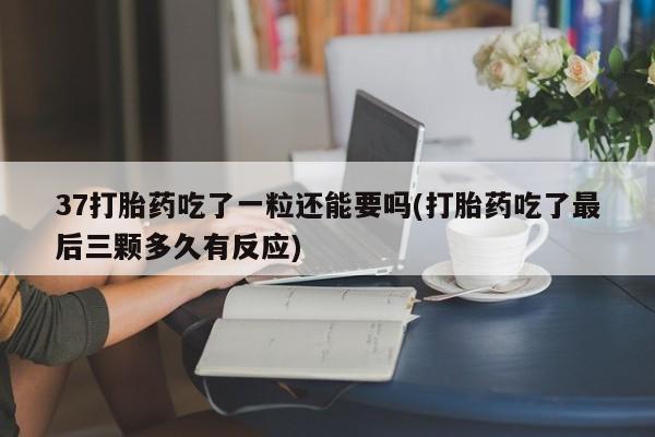 吃什么东西容易导致流产37打胎药吃了一粒还能要吗(打胎药吃了最后三颗多久有反应)