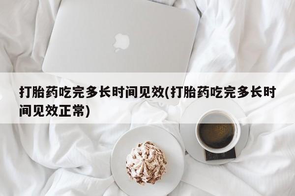 吃什么东西容易导致流产打胎药吃完多长时间见效(打胎药吃完多长时间见效正常)