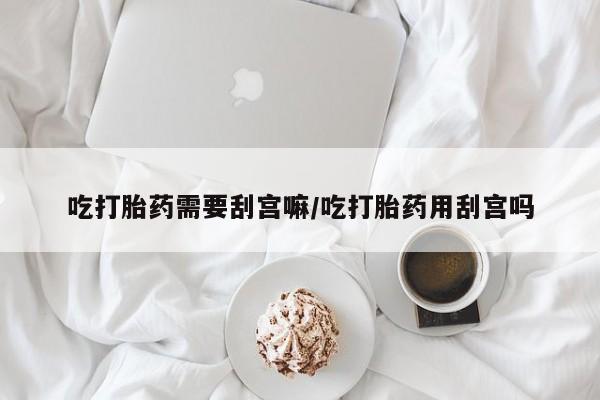 吃什么东西容易导致流产吃打胎药需要刮宫嘛/吃打胎药用刮宫吗