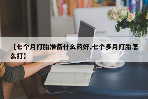 吃什么东西容易导致流产【七个月打胎准备什么药好,七个多月打胎怎么打】