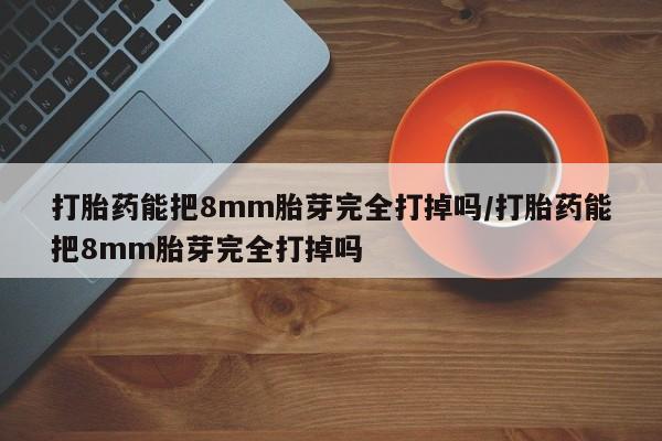 吃什么东西容易导致流产打胎药能把8mm胎芽完全打掉吗/打胎药能把8mm胎芽完全打掉吗