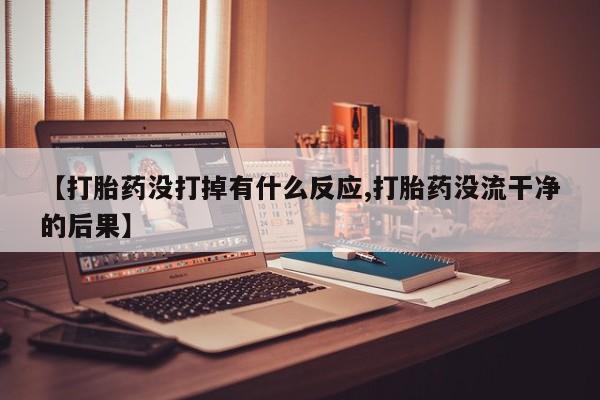 吃什么东西容易导致流产【打胎药没打掉有什么反应,打胎药没流干净的后果】