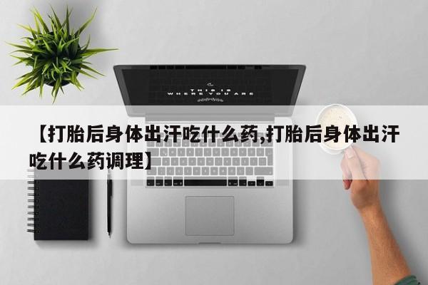 吃什么东西容易导致流产【打胎后身体出汗吃什么药,打胎后身体出汗吃什么药调理】