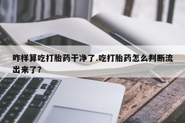 吃什么东西容易导致流产咋样算吃打胎药干净了.吃打胎药怎么判断流出来了？