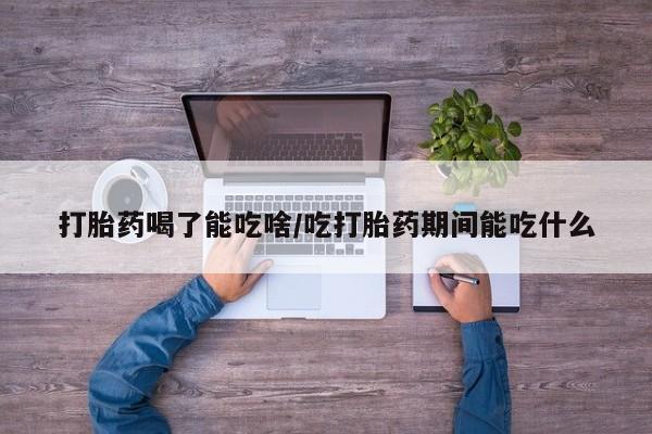 吃什么东西容易导致流产打胎药喝了能吃啥/吃打胎药期间能吃什么