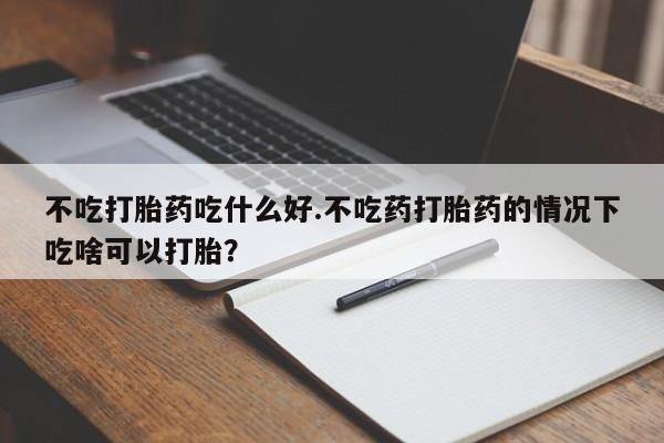吃什么东西容易导致流产不吃打胎药吃什么好.不吃药打胎药的情况下吃啥可以打胎？
