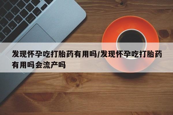 吃什么东西容易导致流产发现怀孕吃打胎药有用吗/发现怀孕吃打胎药有用吗会流产吗
