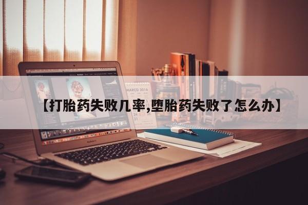 吃什么东西容易导致流产【打胎药失败几率,堕胎药失败了怎么办】