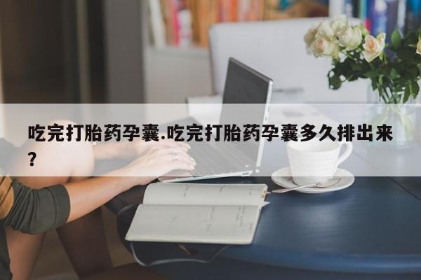 吃什么东西容易导致流产吃完打胎药孕囊.吃完打胎药孕囊多久排出来？