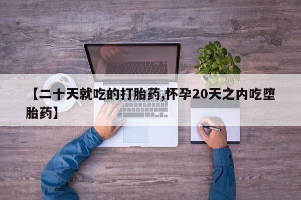 吃什么东西容易导致流产【二十天就吃的打胎药,怀孕20天之内吃堕胎药】