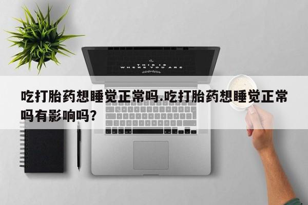 吃什么东西容易导致流产吃打胎药想睡觉正常吗.吃打胎药想睡觉正常吗有影响吗？