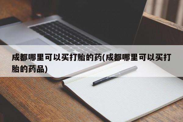 吃什么东西容易导致流产成都哪里可以买打胎的药(成都哪里可以买打胎的药品)