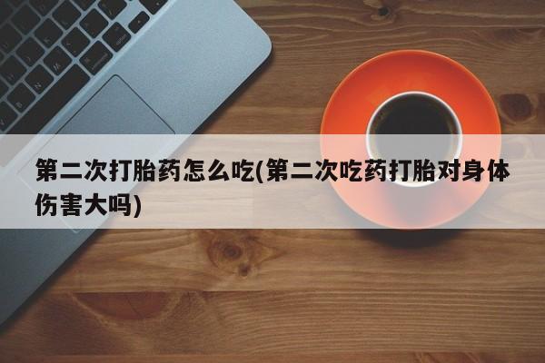 吃什么东西容易导致流产第二次打胎药怎么吃(第二次吃药打胎对身体伤害大吗)