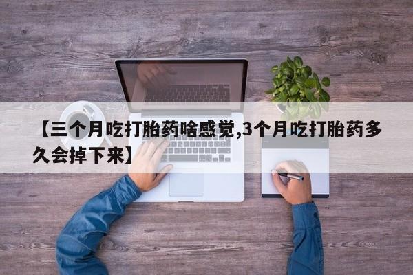 吃什么东西容易导致流产【三个月吃打胎药啥感觉,3个月吃打胎药多久会掉下来】