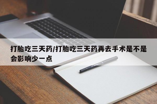 吃什么东西容易导致流产打胎吃三天药/打胎吃三天药再去手术是不是会影响少一点