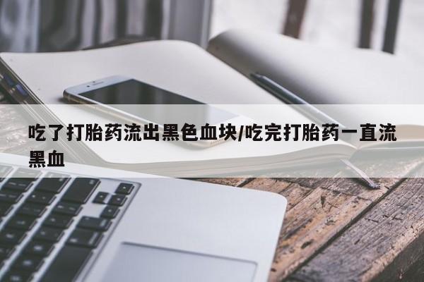 吃什么东西容易导致流产吃了打胎药流出黑色血块/吃完打胎药一直流黑血