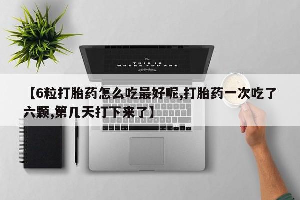 吃什么东西容易导致流产【6粒打胎药怎么吃最好呢,打胎药一次吃了六颗,第几天打下来了】