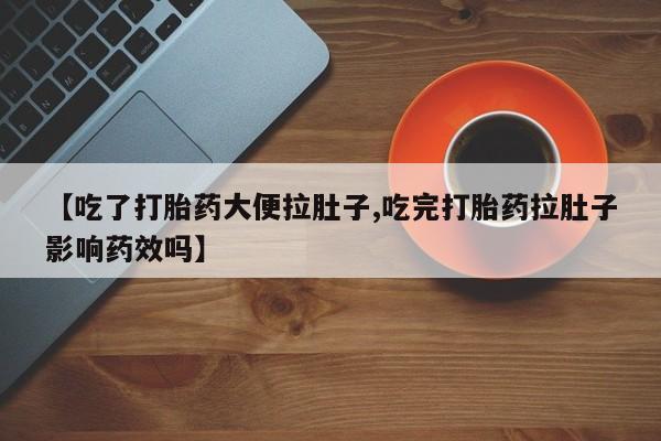 吃什么东西容易导致流产【吃了打胎药大便拉肚子,吃完打胎药拉肚子影响药效吗】