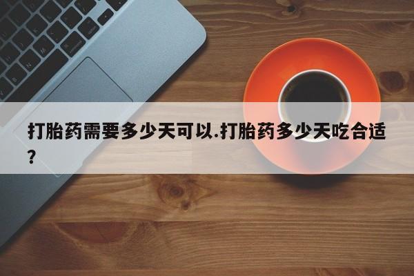 吃什么东西容易导致流产打胎药需要多少天可以.打胎药多少天吃合适？