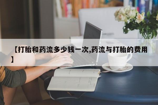 吃什么东西容易导致流产【打胎和药流多少钱一次,药流与打胎的费用】