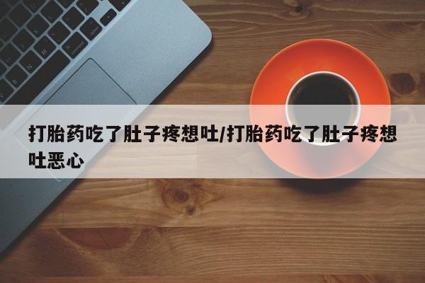 吃什么东西容易导致流产打胎药吃了肚子疼想吐/打胎药吃了肚子疼想吐恶心