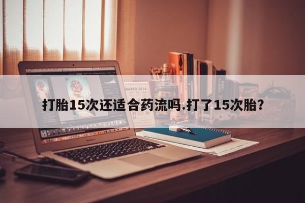 吃什么东西容易导致流产打胎15次还适合药流吗.打了15次胎？