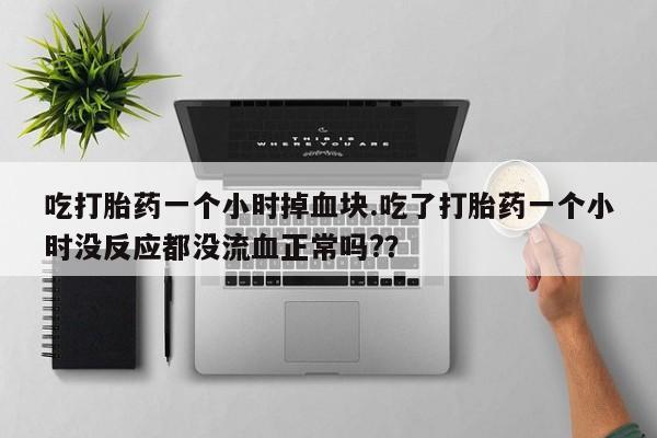 吃什么东西容易导致流产吃打胎药一个小时掉血块.吃了打胎药一个小时没反应都没流血正常吗?？